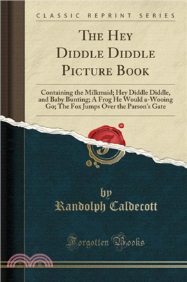 The Hey Diddle Diddle Picture Book：Containing the Milkmaid; Hey Diddle Diddle, and Baby Bunting; A Frog He Would A-Wooing Go; The Fox Jumps Over the Parson's Gate (Classic Reprint)