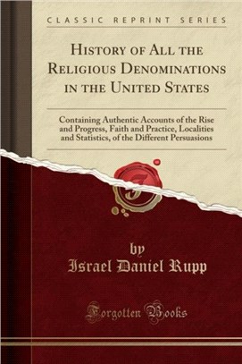 History of All the Religious Denominations in the United States：Containing Authentic Accounts of the Rise and Progress, Faith and Practice, Localities and Statistics, of the Different Persuasions (Cl
