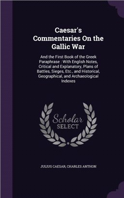 Caesar's Commentaries on the Gallic War：And the First Book of the Greek Paraphrase: With English Notes, Critical and Explanatory, Plans of Battles, Sieges, Etc., and Historical, Geographical, and Arc