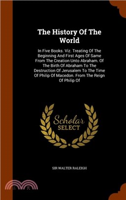 The History of the World：In Five Books. Viz. Treating of the Beginning and First Ages of Same from the Creation Unto Abraham. of the Birth of Abraham to the Destruction of Jerusalem to the Time of Phi