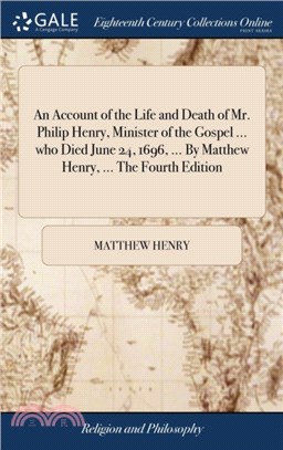An Account of the Life and Death of Mr. Philip Henry, Minister of the Gospel ... who Died June 24, 1696, ... By Matthew Henry, ... The Fourth Edition