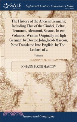 The History of the Ancient Germans; Including That of the Cimbri, Celt簿聶翻, Teutones, Alemanni, Saxons, in Two Volumes. Written Originally in High German; By Doctor John Jacob Mascou, Now Translated In