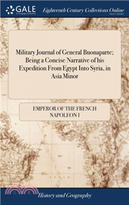 Military Journal of General Buonaparte; Being a Concise Narrative of His Expedition from Egypt Into Syria, in Asia Minor：Giving a Succinct Account of the Various Marches, Battles