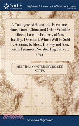 A Catalogue of Household Furniture, Plate, Linen, China, and Other Valuable Effects, Late the Property of Mrs. Hoadley, Deceased, Which Will Be Sold by Auction, by Mess. Hookey and Son, on the Premise