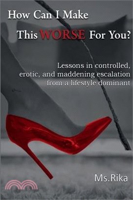 How Can I Make This Worse For You?: Lessons in controlled, erotic, and maddening escalation from a lifestyle dominant