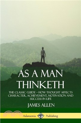 As a Man Thinketh：The Classic Guide - How Thought Affects Character, Achievement, Motivation and Success in Life