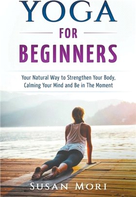 Yoga：for Beginners: Your Natural Way to Strengthen Your Body, Calming Your Mind and Be in The Moment