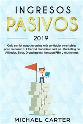 Ingresos Pasivos - 2019 Guía con los Negocios Online más Confiables y Rentables Para Alcanzar tu Libertad Financiera. Incluye: Marketing de Afiliados,