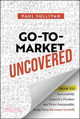 Go-To-Market Uncovered: How to Successfully Launch a Product and Drive Sustainable, Long-Term Revenue Growth