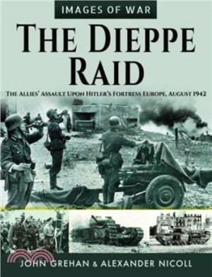 The Dieppe Raid: The Allies' Assault Upon Hitler's Fortress Europe, August 1942