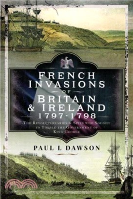 French Invasions of Britain and Ireland, 1797 1798：The Revolutionaries and Spies who Sought to Topple the Government of King George
