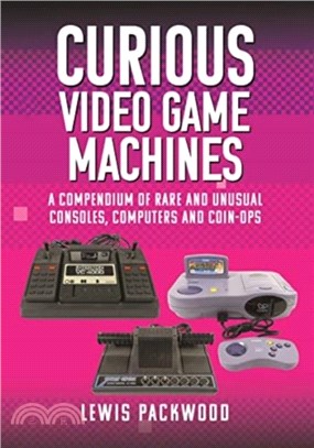 Curious Video Game Machines：A Compendium of Rare and Unusual Consoles, Computers and Coin-Ops