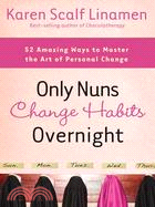 Only Nuns Change Habits Overnight: 52 Amazing Ways to Master the Art of Personal Change