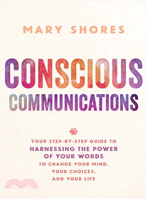 Conscious communications :your step-by-step guide to harnessing the power of your words to change your mind, your choices, and your life /