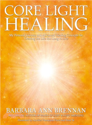 Core light healing :my personal journey and advanced healing concepts for creating the life you long to live /