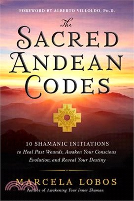 The Sacred Andean Codes: 10 Shamanic Initiations to Heal Past Wounds, Awaken Your Conscious Evolution, an D Reveal Your Destiny