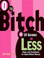 0 To Bitch In 10 Seconds Or Less: Quips And Comebacks For Quick-witted Women