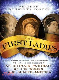 The First Ladies: From Martha Washington to Mamie Eisenhower, an Intimate Portrait of the Women Who Shaped America