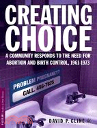 Creating Choice: A Community Responds To The Need For Abortion And Birth Control, 1961-1973