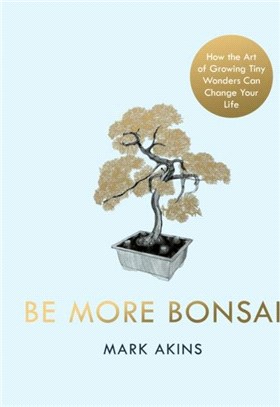 Be More Bonsai: Change Your Life with the Mindful Practice of Growing Bonsai Trees
