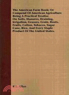 The American Farm Book; Or Compend Of American Agriculture Being A Practical Treatise On Soils, Manures, Draining, Irrigation, Grasses, Grain, Roots, Fruits, Cotton, Tobacco, Sugar Cane, Rice, And Eve