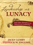 Leadership As Lunacy:And Other Metaphors for Educational Leadership