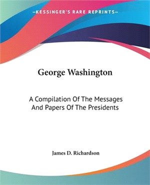 George Washington: A Compilation Of The Messages And Papers Of The Presidents