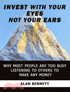 Invest With Your Eyes Not Your Ears ─ Why Most People Are Too Busy Listening to Others to Make Any Money