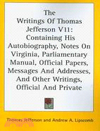 The Writings of Thomas Jefferson: Containing His Autobiography, Notes on Virginia, Parliamentary Manual, Official Papers, Messages and Addresses, and Other Writings, Official and Priva