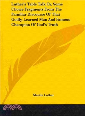 Luther's Table Talk Or, Some Choice Fragments from the Familiar Discourse of That Godly, Learned Man and Famous Champion of God's Truth