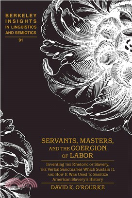 Servants, Masters, and the Coercion of Labor ─ Inventing the Rhetoric of Slavery, the Verbal Sanctuaries Which Sustain It, and How It Was Used to Sanitize American Slavery History
