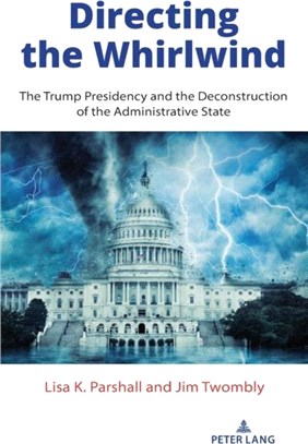 Directing the Whirlwind：The Trump Presidency and the Deconstruction of the Administrative State