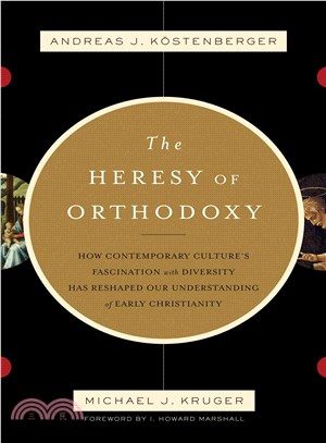 The Heresy of Orthodoxy: How Contemporary Culture's Fascination With Diversity Has Reshaped Our Understanding of Early Christianity