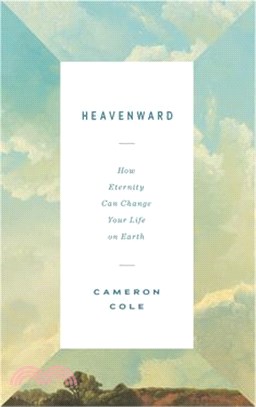 Heavenward: How Eternity Can Change Your Life on Earth