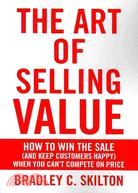 The Art of Selling Value ─ How to Win the Sale (and Keep Customers Happy) When You Can't Compete on Price