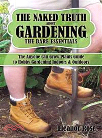 The Naked Truth About Gardening, the Bare Essentials ─ The Anyone Can Grow Plants Guide to Hobby Gardening Indoors & Outdoors