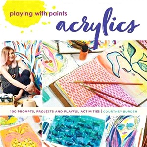 Playing With Paints - Acrylics ― 100 Prompts, Projects and Playful Activities