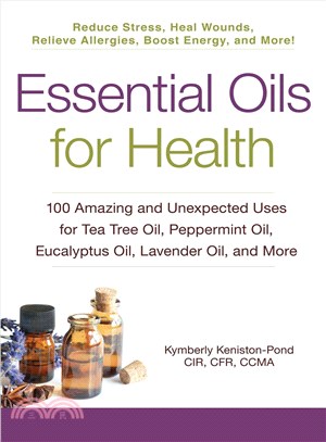 Essential Oils for Health ─ 100 Amazing and Unexpected Uses for Tea Tree Oil, Peppermint Oil, Eucalyptus Oil, Lavender Oil, and More