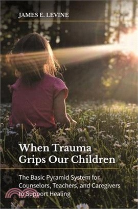 When Trauma Grips Our Children: The Basic Pyramid System for Counselors, Teachers, and Caregivers to Support Healing