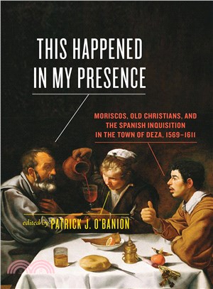 This Happened in My Presence ─ Moriscos, Old Christians, and the Spanish Inquisition in the Town of Deza, 1569-1611