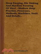 Drop Forging, Die Sinking and Machine Forming of Steel: Modern Shop Practice, Processes, Methods, Machines, Tools and Details