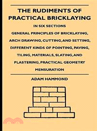 The Rudiments of Practical Bricklaying: In Six Sections - General Principles of Bricklaying, Arch Drawing, Cutting, and Setting, Different Kinds of Pointing, Paving, Tiling, Materials, Slati