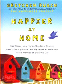 Happier at Home: Kiss More, Jump More, Abandon a Project, Read Samuel Johnson, and My Other Experiments in the Practice of Everyday Life
