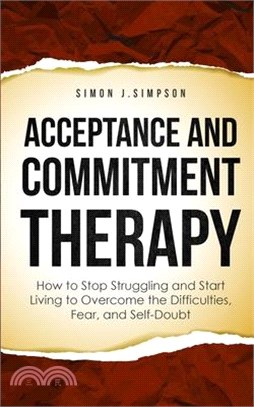 Acceptance and Commitment Therapy: How to Stop Struggling and Start Living to Overcome the Difficulties, Fear, and Self-Doubt