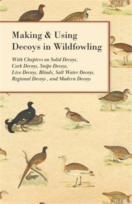 Making and Using Decoys in Wildfowling - With Chapters on Solid Decoys, Cork Decoys, Snipe Decoys, Live Decoys, Blinds, Salt Water Decoys, Regional de