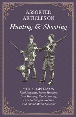 Assorted Articles on Hunting and Shooting - With Chapters on Field Etiquette, Moose Hunting, Bear Hunting, Punt Gunning, Deer Stalking in Scotland and