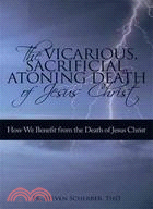 The Vicarious, Sacrificial, Atoning Death of Jesus Christ: How We Benefit from the Death of Jesus Christ