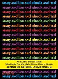 Mary and Lou and Rhoda and Ted ― And All the Brilliant Minds Who Made the Mary Tyler Moore Show a Classic