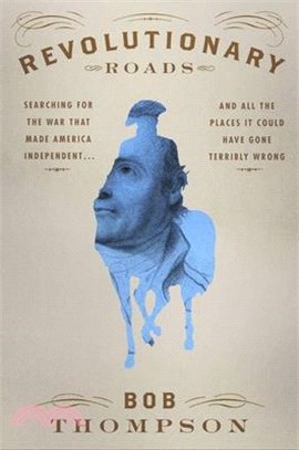 Revolutionary Roads: Searching for the War That Made America Independent...and All the Places It Could Have Gone Terribly Wrong