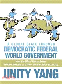 A Global State Through Democratic Federal World Government ─ How the World Works Better Hidden Benefits of a New World Political Economy